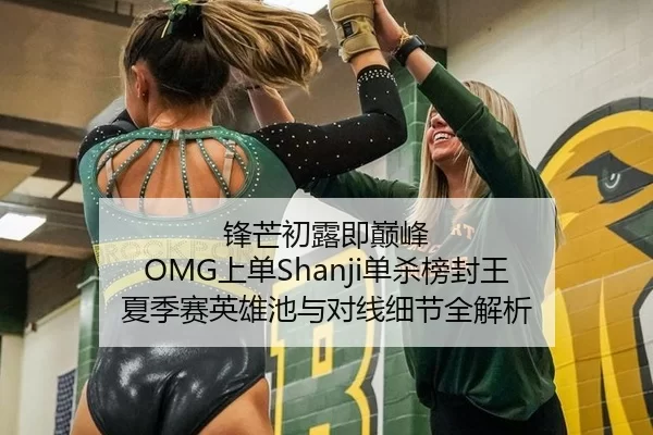 锋芒初露即巅峰 OMG上单Shanji单杀榜封王 夏季赛英雄池与对线细节全解析