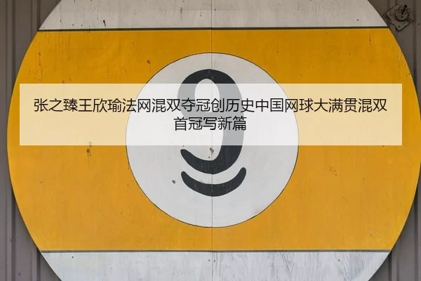 张之臻王欣瑜法网混双夺冠创历史中国网球大满贯混双首冠写新篇